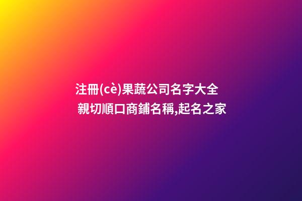 注冊(cè)果蔬公司名字大全 親切順口商鋪名稱,起名之家